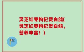 灵芝红枣枸杞煲白鸽(灵芝红枣枸杞煲白鸽，营养丰富！)