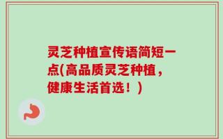 灵芝种植宣传语简短一点(高品质灵芝种植，健康生活首选！)
