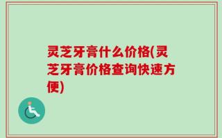 灵芝牙膏什么价格(灵芝牙膏价格查询快速方便)