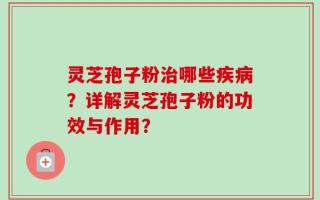 灵芝孢子粉治哪些疾病？详解灵芝孢子粉的功效与作用？