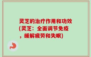 灵芝的治疗作用和功效(灵芝：全面调节免疫，缓解疲劳和失眠)