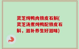 灵芝炖鸭肉铁皮石斛(灵芝汤煮炖鸭配铁皮石斛，滋补养生好滋味)