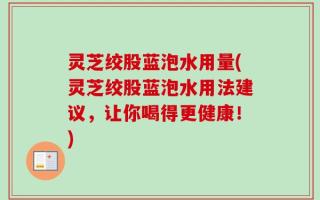 灵芝绞股蓝泡水用量(灵芝绞股蓝泡水用法建议，让你喝得更健康！)