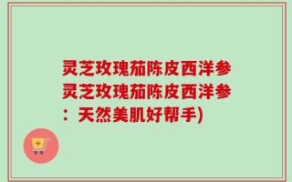 灵芝玫瑰茄陈皮西洋参灵芝玫瑰茄陈皮西洋参：天然美肌好帮手)