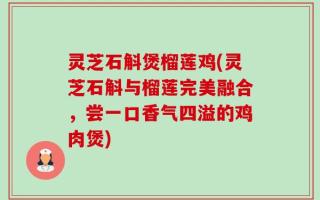 灵芝石斛煲榴莲鸡(灵芝石斛与榴莲完美融合，尝一口香气四溢的鸡肉煲)
