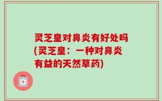 灵芝皇对鼻炎有好处吗(灵芝皇：一种对鼻炎有益的天然草药)