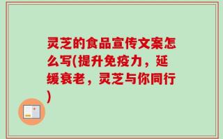 灵芝的食品宣传文案怎么写(提升免疫力，延缓衰老，灵芝与你同行)