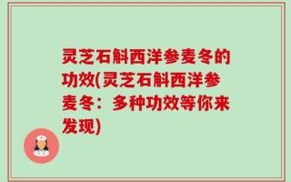 灵芝石斛西洋参麦冬的功效(灵芝石斛西洋参麦冬：多种功效等你来发现)