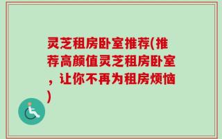 灵芝租房卧室推荐(推荐高颜值灵芝租房卧室，让你不再为租房烦恼)