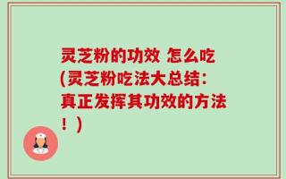 灵芝粉的功效 怎么吃(灵芝粉吃法大总结：真正发挥其功效的方法！)