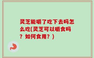 灵芝能嚼了吃下去吗怎么吃(灵芝可以嚼食吗？如何食用？)