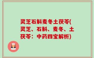 灵芝石斛麦冬土茯苓(灵芝、石斛、麦冬、土茯苓：中药四宝解析)