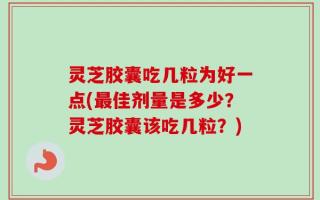 灵芝胶囊吃几粒为好一点(最佳剂量是多少？灵芝胶囊该吃几粒？)