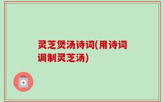 灵芝煲汤诗词(用诗词调制灵芝汤)