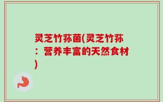 灵芝竹荪菌(灵芝竹荪：营养丰富的天然食材)