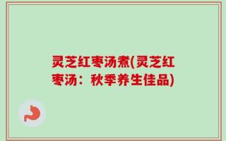 灵芝红枣汤煮(灵芝红枣汤：秋季养生佳品)