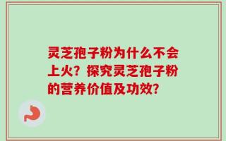 灵芝孢子粉为什么不会上火？探究灵芝孢子粉的营养价值及功效？