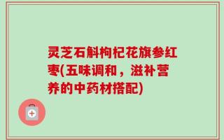 灵芝石斛枸杞花旗参红枣(五味调和，滋补营养的中药材搭配)