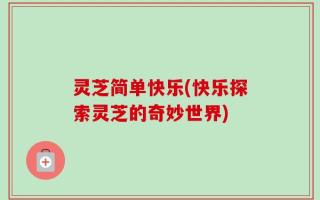 灵芝简单快乐(快乐探索灵芝的奇妙世界)