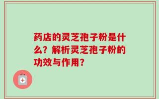 药店的灵芝孢子粉是什么？解析灵芝孢子粉的功效与作用？