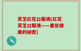 灵芝红花口服液(红花灵芝口服液——重拾健康的秘密)