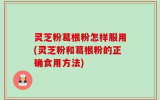 灵芝粉葛根粉怎样服用(灵芝粉和葛根粉的正确食用方法)