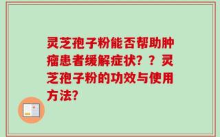 灵芝孢子粉能否帮助肿瘤患者缓解症状？？灵芝孢子粉的功效与使用方法？