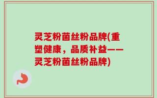 灵芝粉菌丝粉品牌(重塑健康，品质补益——灵芝粉菌丝粉品牌)