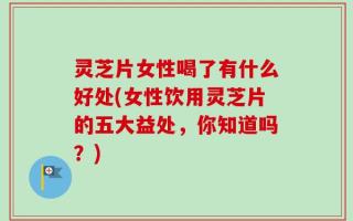 灵芝片女性喝了有什么好处(女性饮用灵芝片的五大益处，你知道吗？)