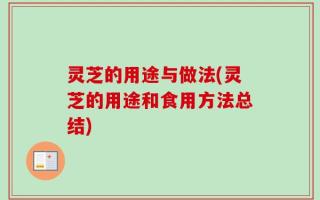 灵芝的用途与做法(灵芝的用途和食用方法总结)