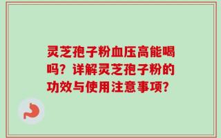 灵芝孢子粉血压高能喝吗？详解灵芝孢子粉的功效与使用注意事项？