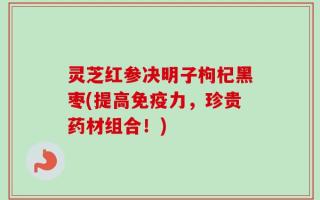 灵芝红参决明子枸杞黑枣(提高免疫力，珍贵药材组合！)