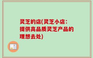 灵芝的店(灵芝小店：提供高品质灵芝产品的理想去处)