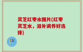 灵芝红枣水图片(红枣灵芝水，滋补调养好选择)