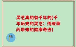 灵芝真的有千年的(千年历史的灵芝：传统草药带来的健康奇迹)