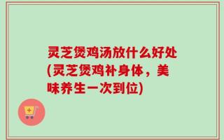 灵芝煲鸡汤放什么好处(灵芝煲鸡补身体，美味养生一次到位)