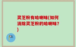 灵芝粉有哈喇味(如何消除灵芝粉的哈喇味？)