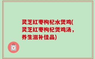 灵芝红枣枸杞水煲鸡(灵芝红枣枸杞煲鸡汤，养生滋补佳品)