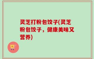 灵芝打粉包饺子(灵芝粉包饺子，健康美味又营养)