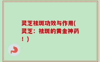 灵芝祛斑功效与作用(灵芝：祛斑的黄金神药！)