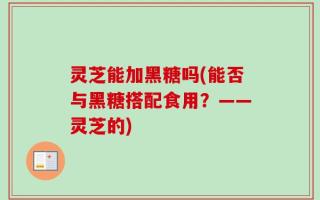 灵芝能加黑糖吗(能否与黑糖搭配食用？——灵芝的)