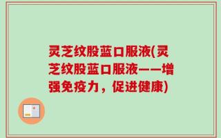 灵芝纹股蓝口服液(灵芝纹股蓝口服液——增强免疫力，促进健康)