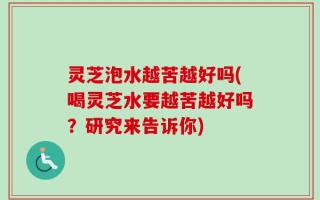 灵芝泡水越苦越好吗(喝灵芝水要越苦越好吗？研究来告诉你)
