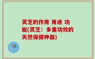 灵芝的作用 用途 功能(灵芝：多重功效的天然保健神器)