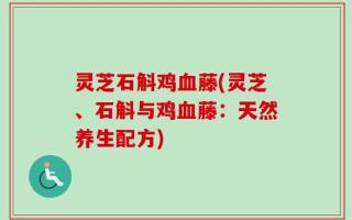 灵芝石斛鸡血藤(灵芝、石斛与鸡血藤：天然养生配方)