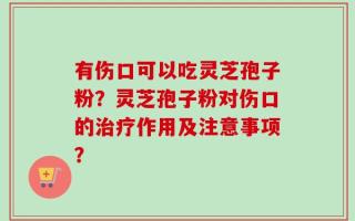 有伤口可以吃灵芝孢子粉？灵芝孢子粉对伤口的治疗作用及注意事项？