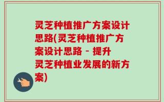 灵芝种植推广方案设计思路(灵芝种植推广方案设计思路 - 提升灵芝种植业发展的新方案)