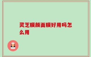 灵芝膜颜面膜好用吗怎么用