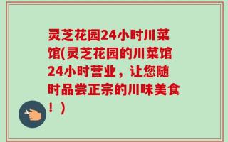 灵芝花园24小时川菜馆(灵芝花园的川菜馆24小时营业，让您随时品尝正宗的川味美食！)