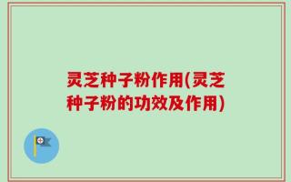 灵芝种子粉作用(灵芝种子粉的功效及作用)